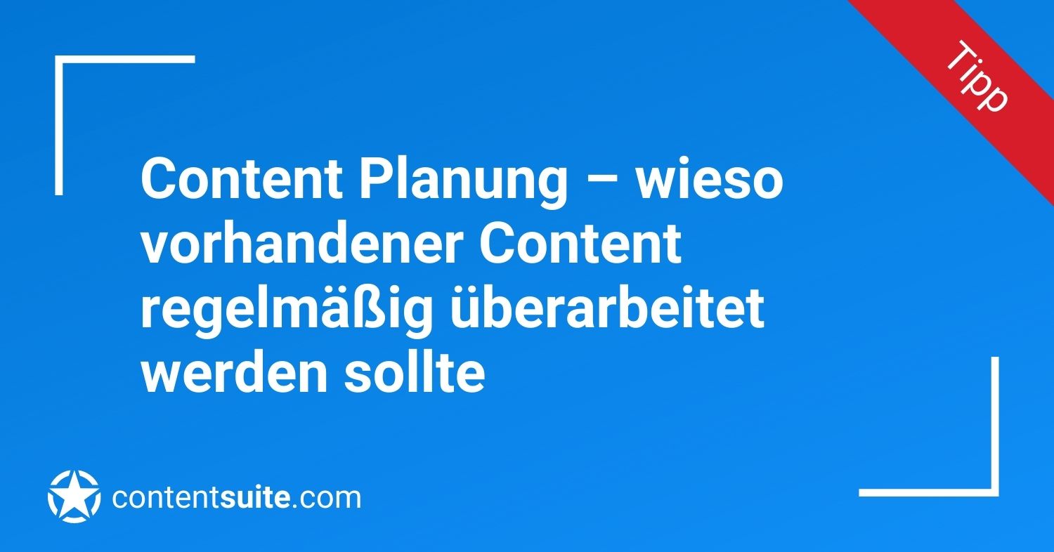 Content Planung – wieso vorhandener Content regelmäßig überarbeitet werden sollte